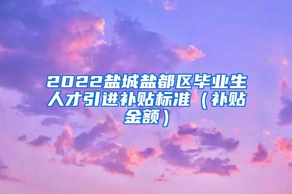 2022盐城盐都区毕业生人才引进补贴标准（补贴金额）