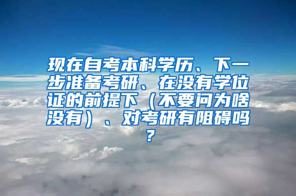 现在自考本科学历、下一步准备考研、在没有学位证的前提下（不要问为啥没有）、对考研有阻碍吗？