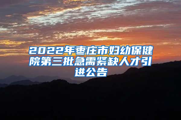 2022年枣庄市妇幼保健院第三批急需紧缺人才引进公告