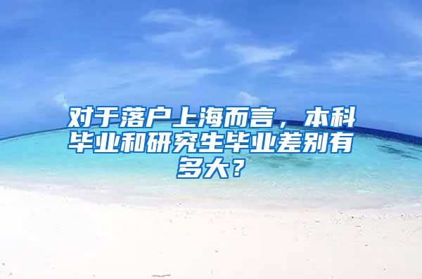 对于落户上海而言，本科毕业和研究生毕业差别有多大？