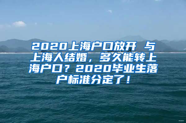 2020上海户口放开 与上海人结婚，多久能转上海户口？2020毕业生落户标准分定了！