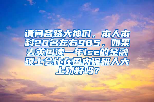 请问各路大神们，本人本科20名左右985，如果去英国读一年lse的金融硕士会比在国内保研人大上财好吗？