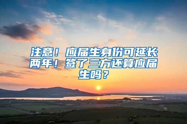 注意！应届生身份可延长两年！签了三方还算应届生吗？