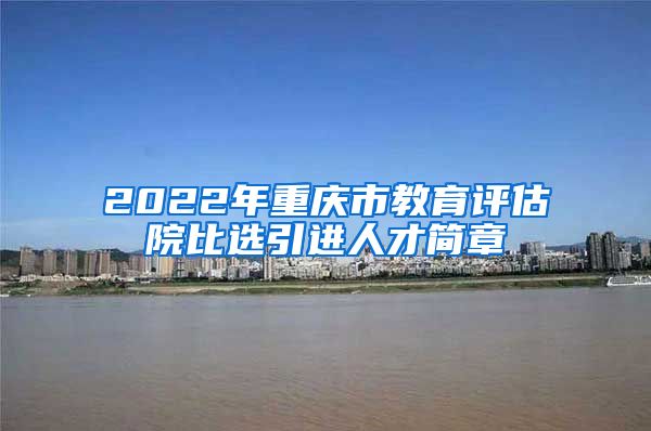 2022年重庆市教育评估院比选引进人才简章