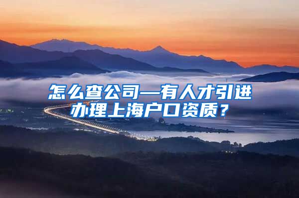 怎么查公司—有人才引进办理上海户口资质？