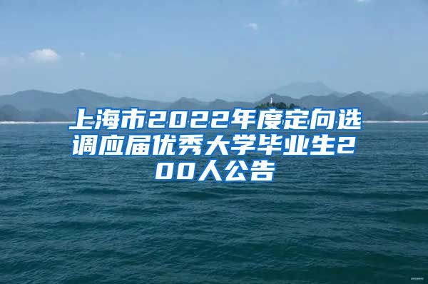 上海市2022年度定向选调应届优秀大学毕业生200人公告