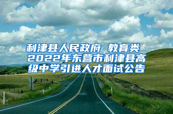 利津县人民政府 教育类 2022年东营市利津县高级中学引进人才面试公告