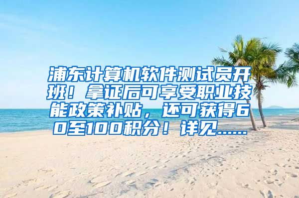 浦东计算机软件测试员开班！拿证后可享受职业技能政策补贴，还可获得60至100积分！详见......