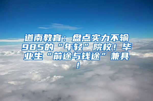 道南教育：盘点实力不输985的“年轻”院校！毕业生“前途与钱途”兼具！