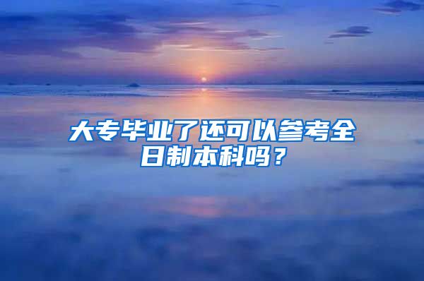 大专毕业了还可以参考全日制本科吗？