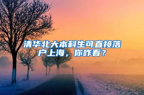 清华北大本科生可直接落户上海，你咋看？