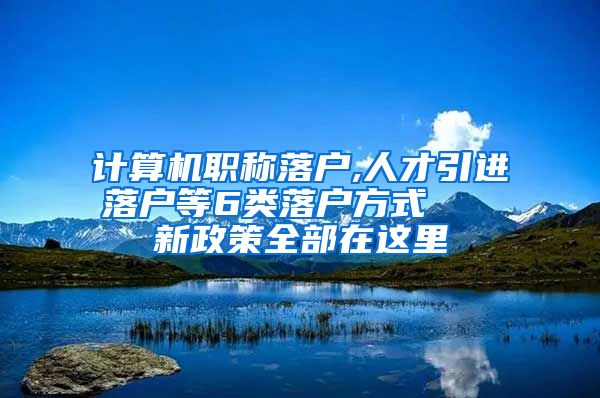 计算机职称落户,人才引进落户等6类落户方式   新政策全部在这里