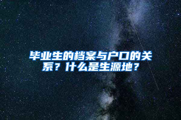 毕业生的档案与户口的关系？什么是生源地？