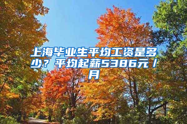 上海毕业生平均工资是多少？平均起薪5386元／月