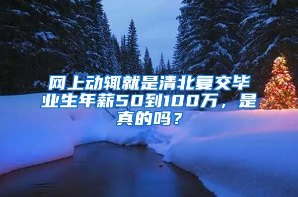 网上动辄就是清北复交毕业生年薪50到100万，是真的吗？