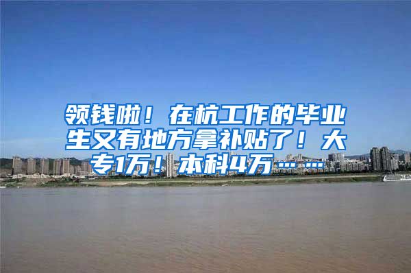 领钱啦！在杭工作的毕业生又有地方拿补贴了！大专1万！本科4万……