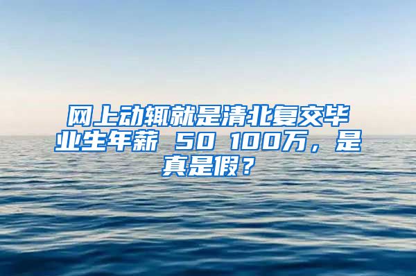 网上动辄就是清北复交毕业生年薪 50∽100万，是真是假？