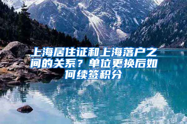 上海居住证和上海落户之间的关系？单位更换后如何续签积分