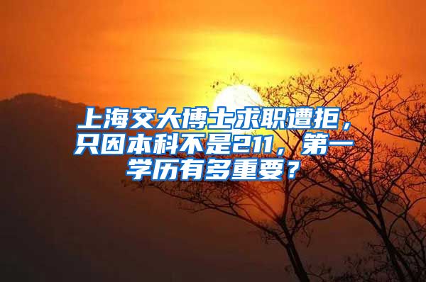 上海交大博士求职遭拒，只因本科不是211，第一学历有多重要？