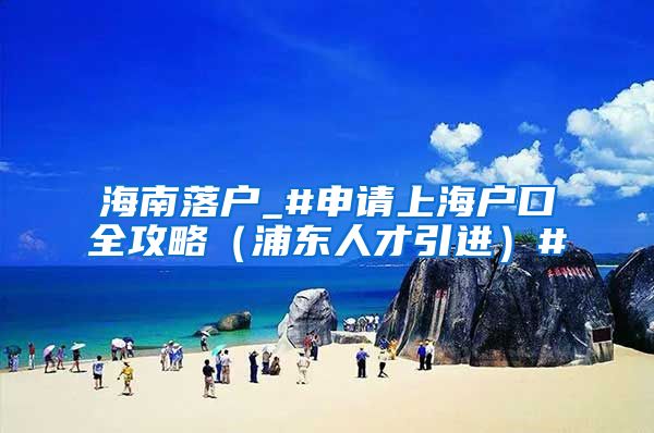 海南落户_#申请上海户口全攻略（浦东人才引进）#