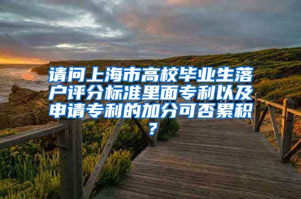 请问上海市高校毕业生落户评分标准里面专利以及申请专利的加分可否累积？