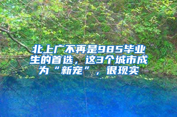 北上广不再是985毕业生的首选，这3个城市成为“新宠”，很现实