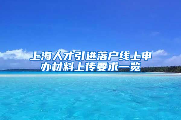 上海人才引进落户线上申办材料上传要求一览