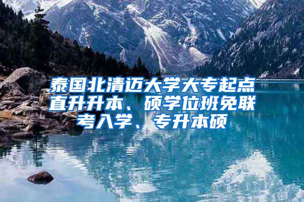 泰国北清迈大学大专起点直升升本、硕学位班免联考入学、专升本硕