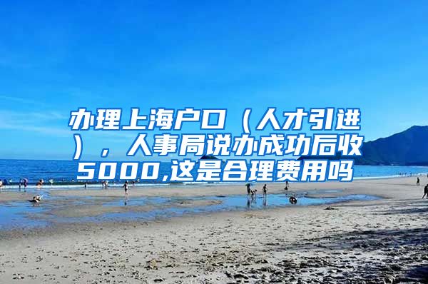 办理上海户口（人才引进），人事局说办成功后收5000,这是合理费用吗