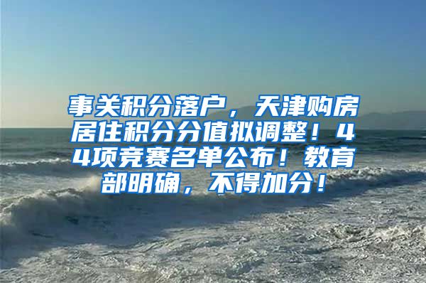 事关积分落户，天津购房居住积分分值拟调整！44项竞赛名单公布！教育部明确，不得加分！