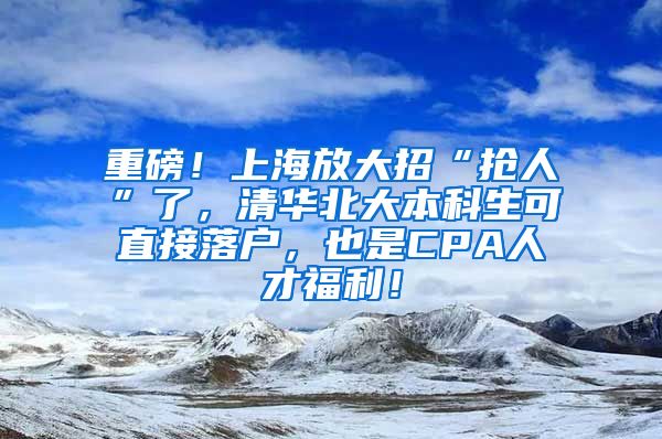 重磅！上海放大招“抢人”了，清华北大本科生可直接落户，也是CPA人才福利！