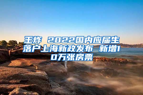 王炸 2022国内应届生落户上海新政发布 新增10万张房票