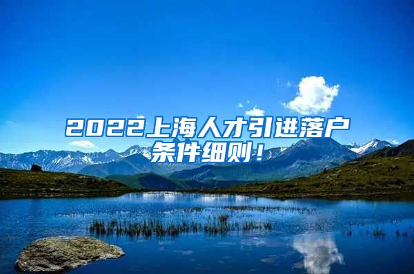2022上海人才引进落户条件细则！