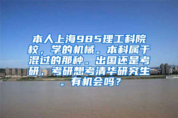 本人上海985理工科院校，学的机械。本科属于混过的那种。出国还是考研，考研想考清华研究生。有机会吗？