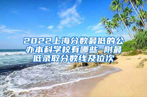 2022上海分数最低的公办本科学校有哪些 附最低录取分数线及位次