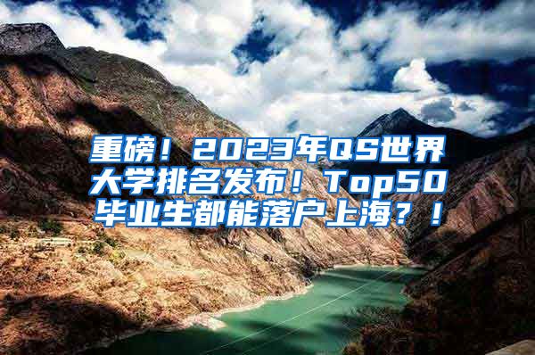 重磅！2023年QS世界大学排名发布！Top50毕业生都能落户上海？！