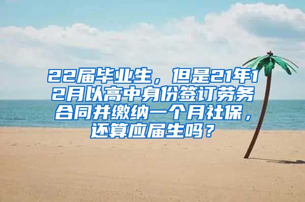 22届毕业生，但是21年12月以高中身份签订劳务合同并缴纳一个月社保，还算应届生吗？