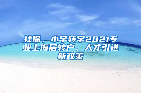 社保、小学转学2021专业上海居转户、人才引进新政策