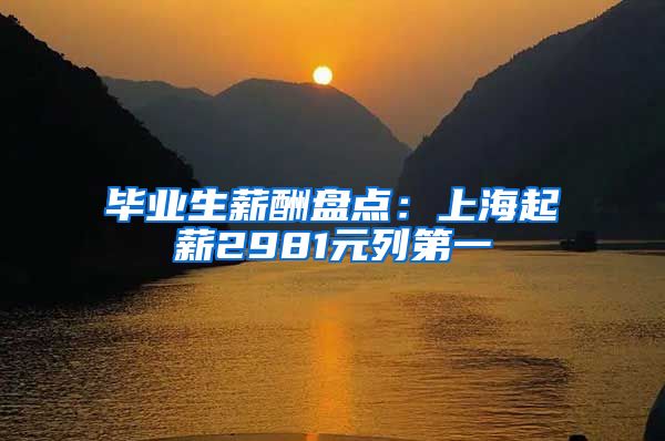 毕业生薪酬盘点：上海起薪2981元列第一