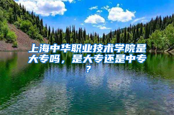 上海中华职业技术学院是大专吗，是大专还是中专？