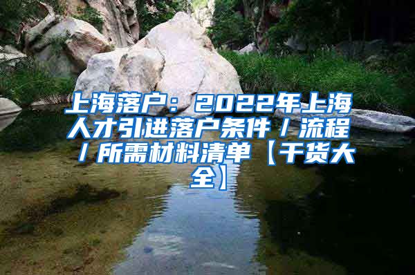 上海落户：2022年上海人才引进落户条件／流程／所需材料清单【干货大全】