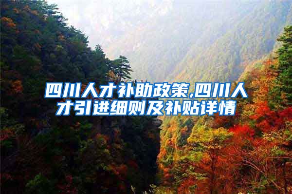 四川人才补助政策,四川人才引进细则及补贴详情