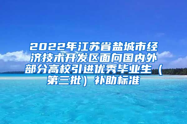 2022年江苏省盐城市经济技术开发区面向国内外部分高校引进优秀毕业生（第三批）补助标准