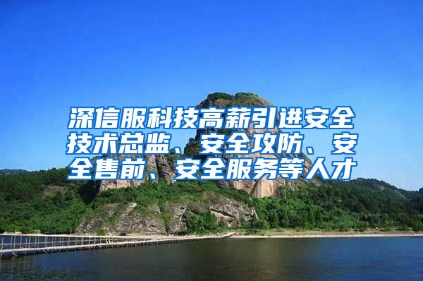 深信服科技高薪引进安全技术总监、安全攻防、安全售前、安全服务等人才