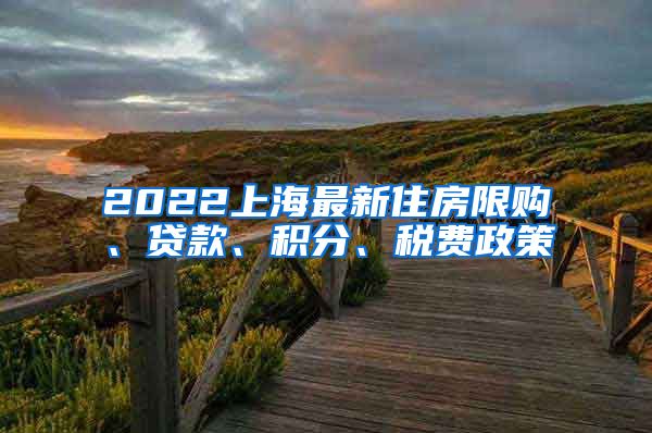 2022上海最新住房限购、贷款、积分、税费政策