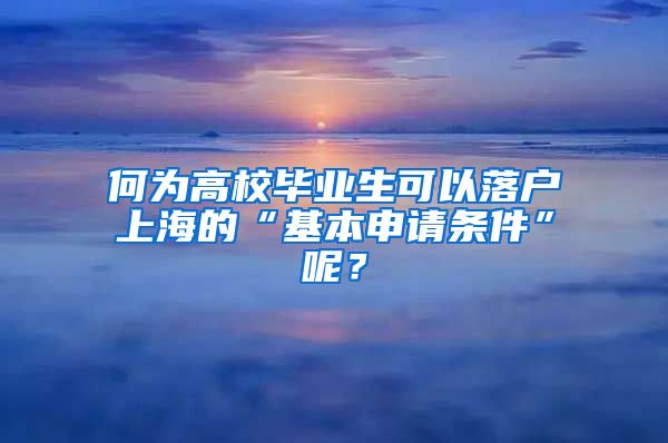 何为高校毕业生可以落户上海的“基本申请条件”呢？