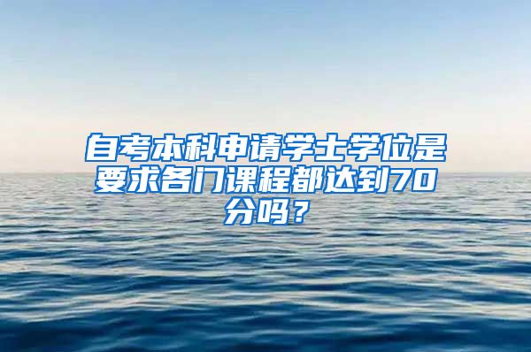 自考本科申请学士学位是要求各门课程都达到70分吗？