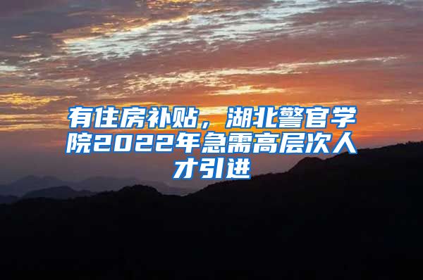 有住房补贴，湖北警官学院2022年急需高层次人才引进