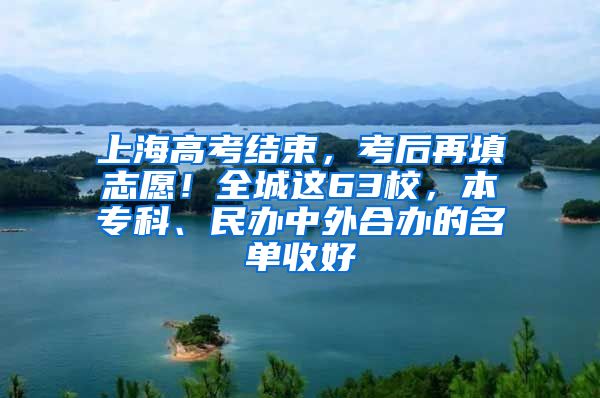 上海高考结束，考后再填志愿！全城这63校，本专科、民办中外合办的名单收好