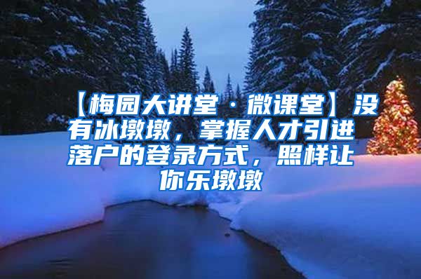 【梅园大讲堂·微课堂】没有冰墩墩，掌握人才引进落户的登录方式，照样让你乐墩墩